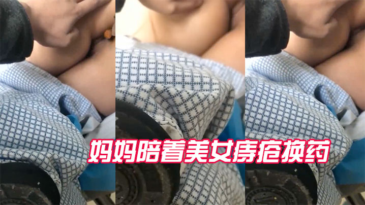 近距离偷拍妈妈陪着美女的痔疮换药全过程