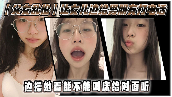 父女乱伦让女儿边给男朋友打电话边操她看能不能叫床.给对面听