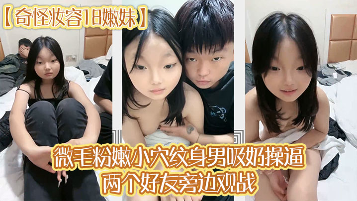 奇怪妆容18嫩妹微毛粉嫩小穴纹身男吸奶操逼两个好.友旁边观战趴在旁边玩嫩穴