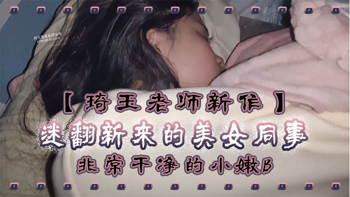 琦玉老师新作迷翻新来的美女同事非常干净的小嫩B干.起来太爽了