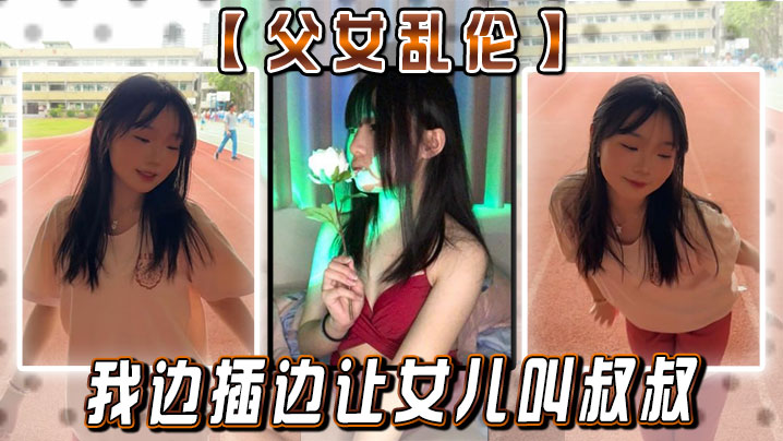 父女乱伦女儿你真的就这么想要我闺蜜疯了的我边插边.让女儿叫叔叔
