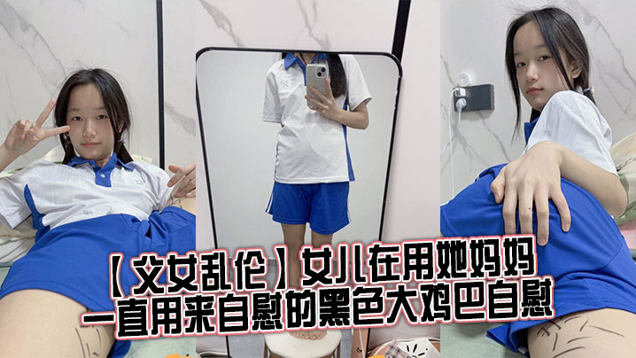 父女乱伦女儿在用她妈妈一直用来自慰的黑色大鸡巴自.慰女儿坏笑着坐了过来用小手握住了我的阴茎小声的在我耳边喘着气夹杂着吞咽口水的声音问我想不想要
