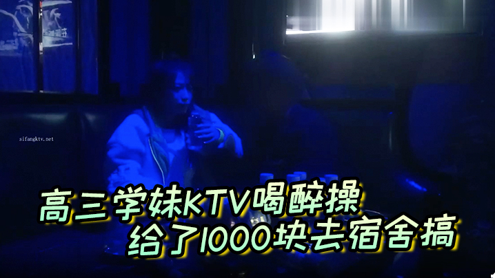 高三学妹KTV喝醉操给了1000块去宿舍搞主动自.拍